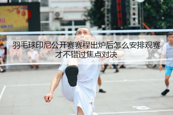 羽毛球印尼公开赛赛程出炉后怎么安排观赛才不错过焦点对决