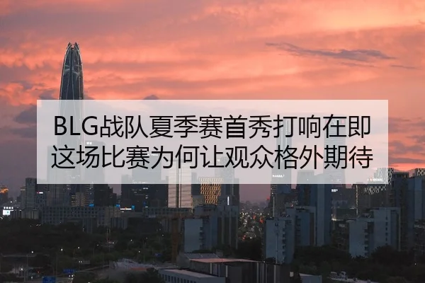 BLG战队夏季赛首秀打响在即 这场比赛为何让观众格外期待